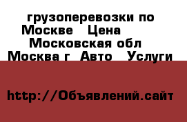 грузоперевозки по Москве › Цена ­ 450 - Московская обл., Москва г. Авто » Услуги   